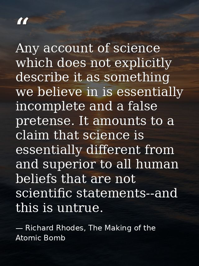 Any account of science which does not explicitly describe it as something we believe in is essentially incomplete and a  — Richard Rhodes, The Making of the Atomic Bomb