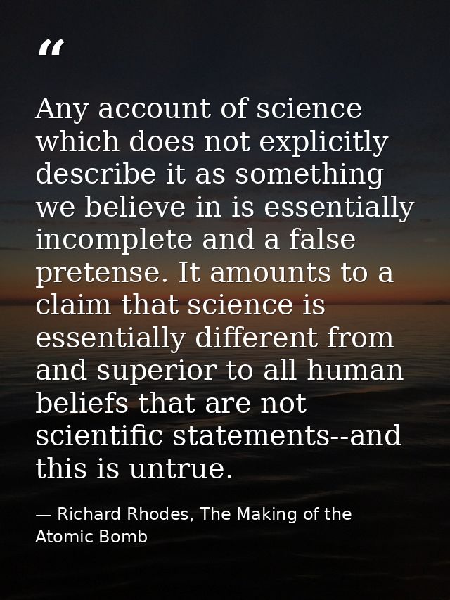 Any account of science which does not explicitly describe it as something we believe in is essentially incomplete and a  — Richard Rhodes, The Making of the Atomic Bomb