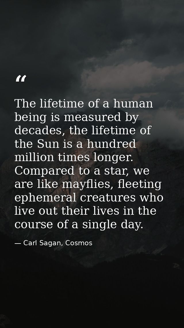 The lifetime of a human being is measured by decades, the lifetime of the Sun is a hundred million times longer. Compare — Carl Sagan, Cosmos