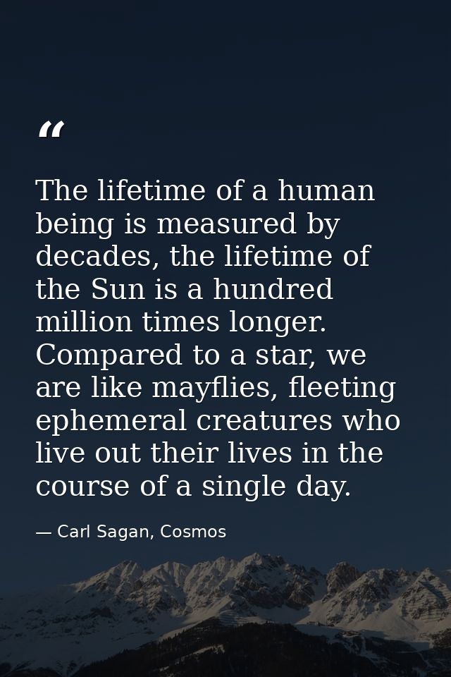 The lifetime of a human being is measured by decades, the lifetime of the Sun is a hundred million times longer. Compare — Carl Sagan, Cosmos