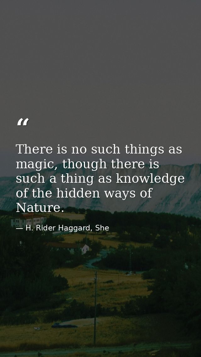 There is no such things as magic, though there is such a thing as knowledge of the hidden ways of Nature. — H. Rider Haggard, She