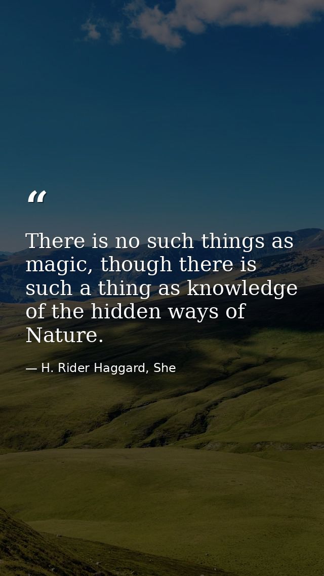 There is no such things as magic, though there is such a thing as knowledge of the hidden ways of Nature. — H. Rider Haggard, She