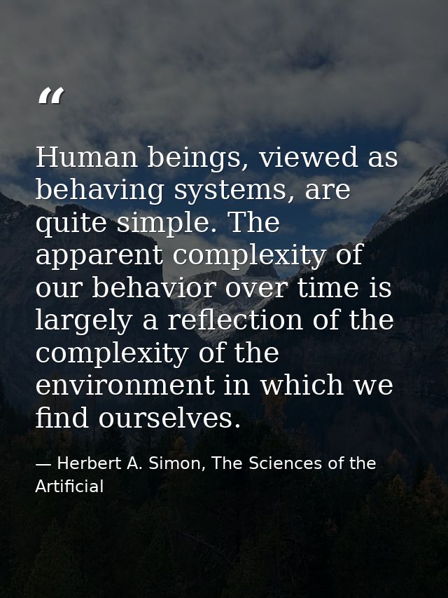 Human beings, viewed as behaving systems, are quite simple. The apparent complexity of our behavior over time is largely — Herbert A. Simon, The Sciences of the Artificial
