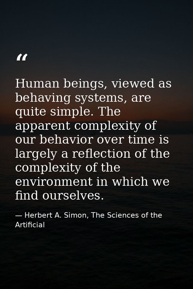 Human beings, viewed as behaving systems, are quite simple. The apparent complexity of our behavior over time is largely — Herbert A. Simon, The Sciences of the Artificial