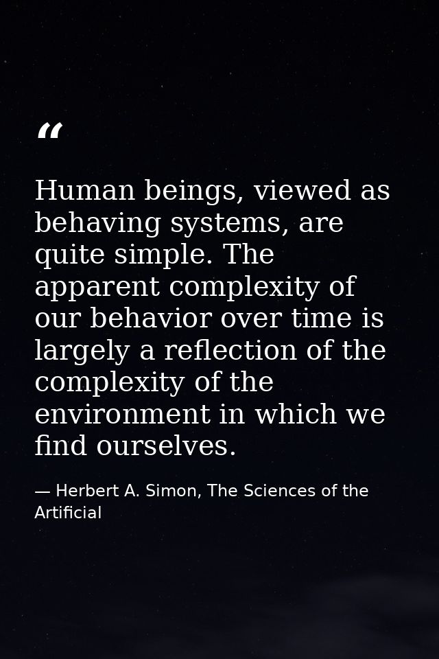 Human beings, viewed as behaving systems, are quite simple. The apparent complexity of our behavior over time is largely — Herbert A. Simon, The Sciences of the Artificial