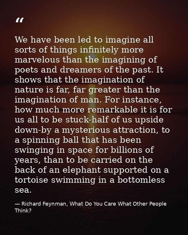 We have been led to imagine all sorts of things infinitely more marvelous than the imagining of poets and dreamers of th — Richard Feynman, What Do You Care What Other People Think?