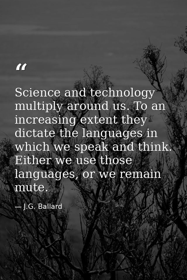 Science and technology multiply around us. To an increasing extent they dictate the languages in which we speak and thin — J.G. Ballard