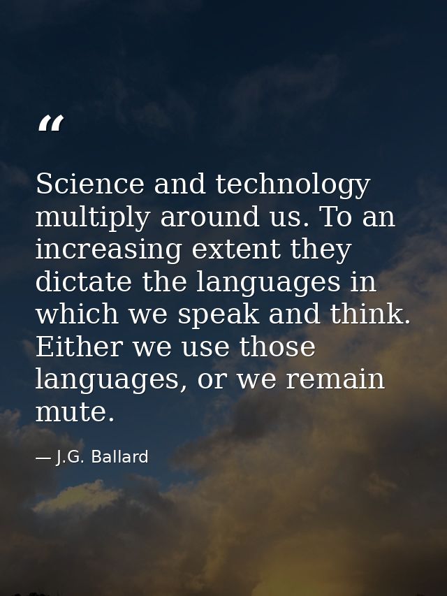 Science and technology multiply around us. To an increasing extent they dictate the languages in which we speak and thin — J.G. Ballard