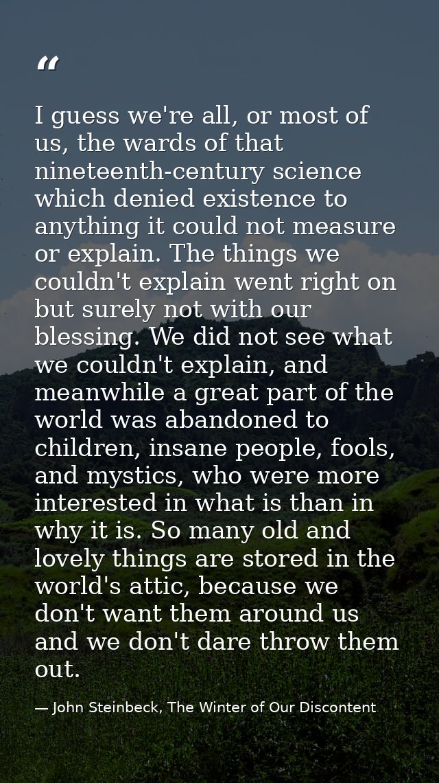 I guess we're all, or most of us, the wards of that nineteenth-century science which denied existence to anything it cou — John Steinbeck, The Winter of Our Discontent