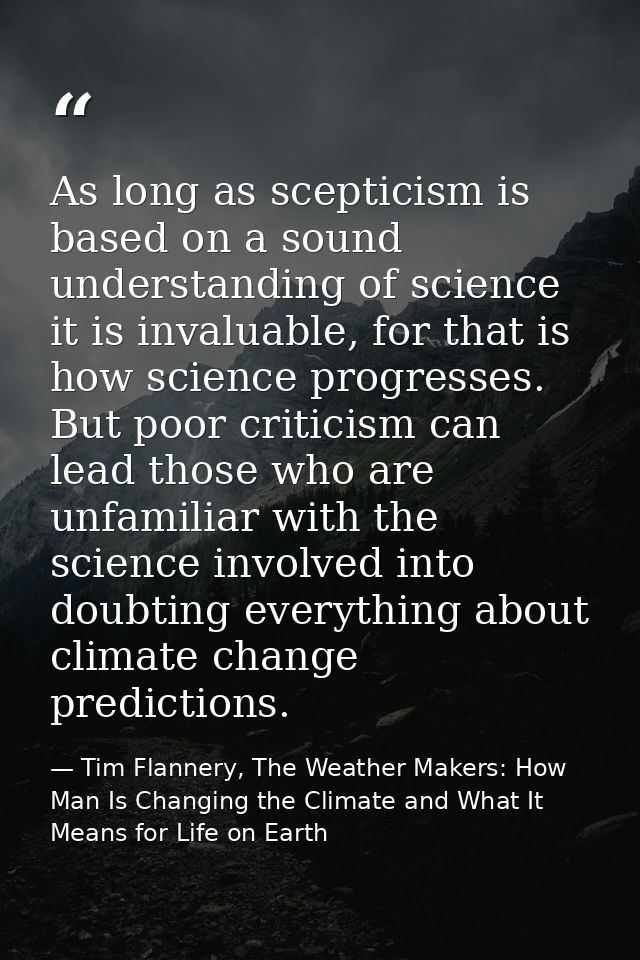 As long as scepticism is based on a sound understanding of science it is invaluable, for that is how science progresses. — Tim Flannery, The Weather Makers: How Man Is Changing the Climate and What It Means for Life on Earth