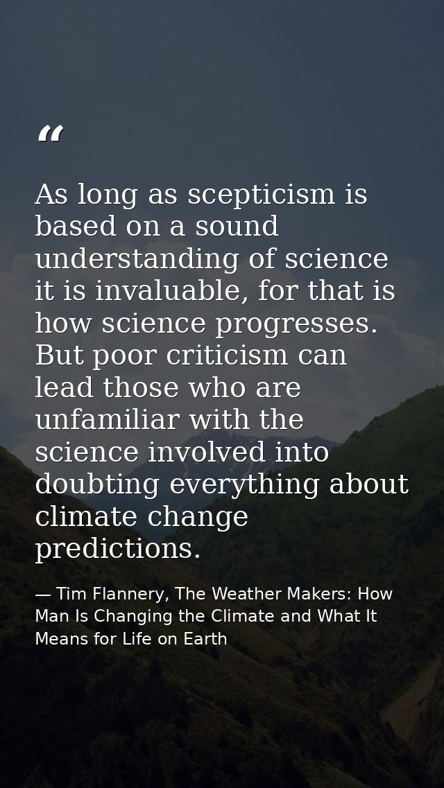 As long as scepticism is based on a sound understanding of science it is invaluable, for that is how science progresses. — Tim Flannery, The Weather Makers: How Man Is Changing the Climate and What It Means for Life on Earth