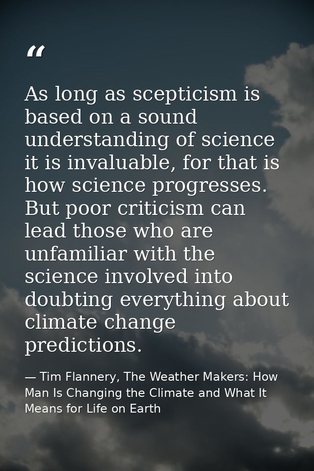 As long as scepticism is based on a sound understanding of science it is invaluable, for that is how science progresses. — Tim Flannery, The Weather Makers: How Man Is Changing the Climate and What It Means for Life on Earth