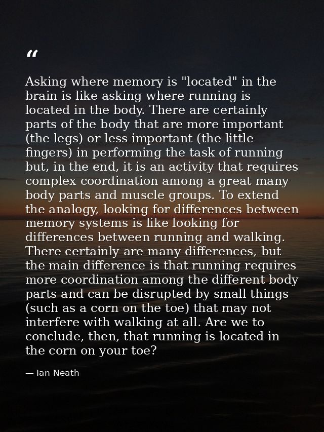 Asking where memory is "located" in the brain is like asking where running is located in the body. There are certainly p — Ian Neath