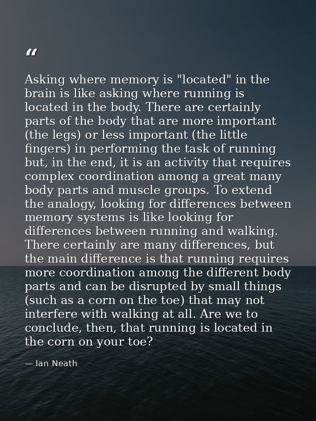 Asking where memory is "located" in the brain is like asking where running is located in the body. There are certainly p — Ian Neath