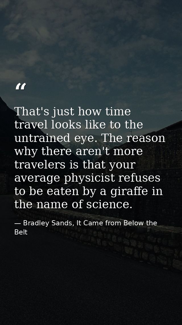 That's just how time travel looks like to the untrained eye. The reason why there aren't more travelers is that your ave — Bradley Sands, It Came from Below the Belt