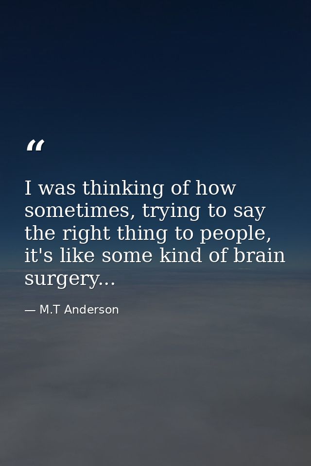 I was thinking of how sometimes, trying to say the right thing to people, it's like some kind of brain surgery... — M.T Anderson