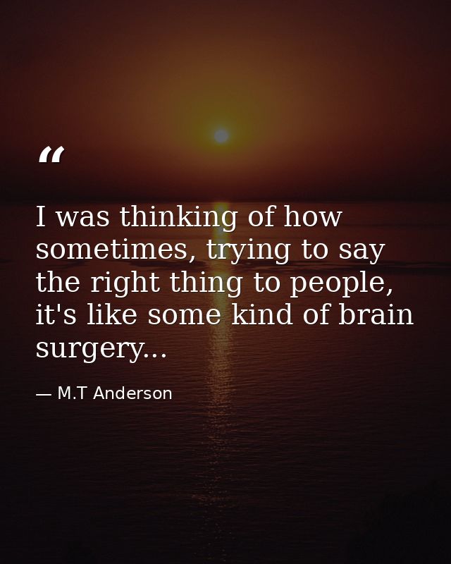 I was thinking of how sometimes, trying to say the right thing to people, it's like some kind of brain surgery... — M.T Anderson
