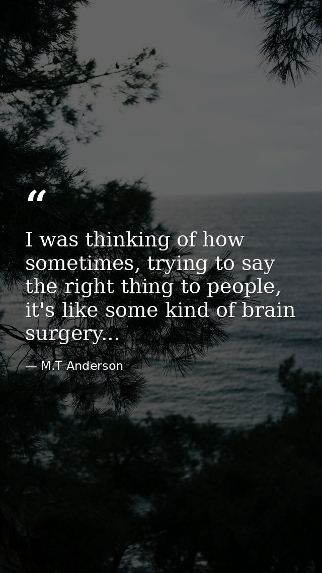 I was thinking of how sometimes, trying to say the right thing to people, it's like some kind of brain surgery... — M.T Anderson