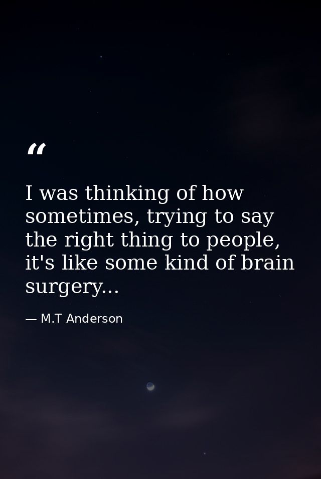 I was thinking of how sometimes, trying to say the right thing to people, it's like some kind of brain surgery... — M.T Anderson