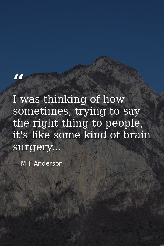 I was thinking of how sometimes, trying to say the right thing to people, it's like some kind of brain surgery... — M.T Anderson