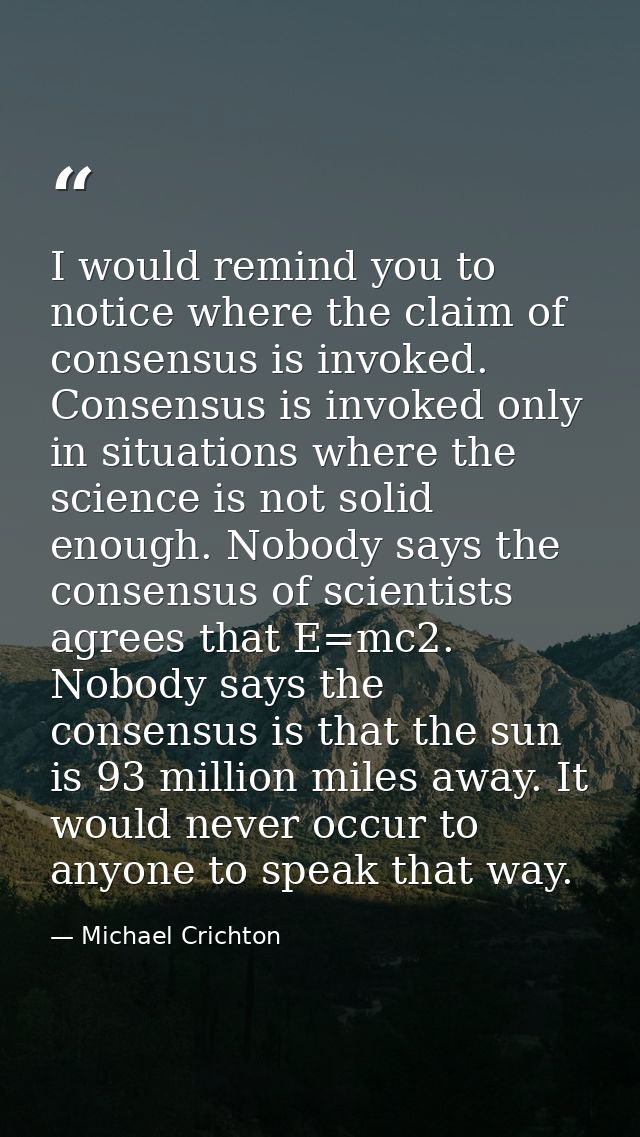 I would remind you to notice where the claim of consensus is invoked. Consensus is invoked only in situations where the  — Michael Crichton