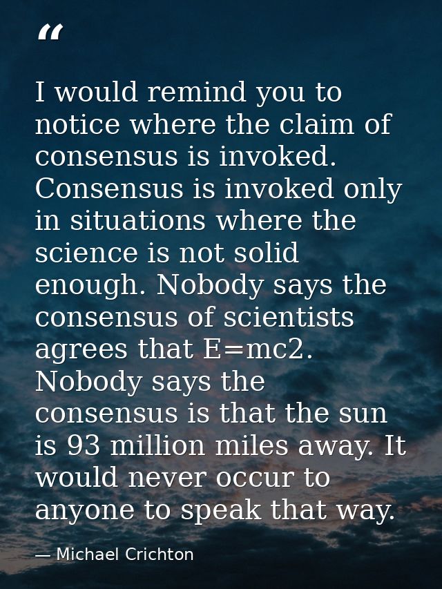 I would remind you to notice where the claim of consensus is invoked. Consensus is invoked only in situations where the  — Michael Crichton