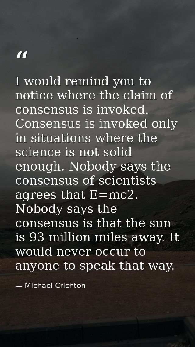I would remind you to notice where the claim of consensus is invoked. Consensus is invoked only in situations where the  — Michael Crichton
