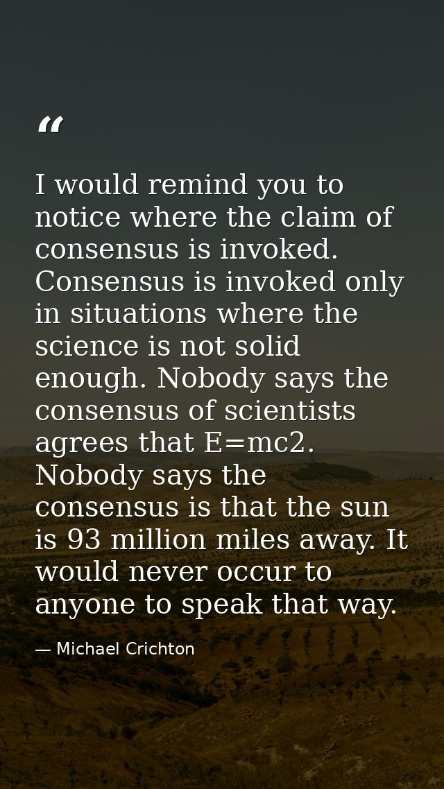 I would remind you to notice where the claim of consensus is invoked. Consensus is invoked only in situations where the  — Michael Crichton