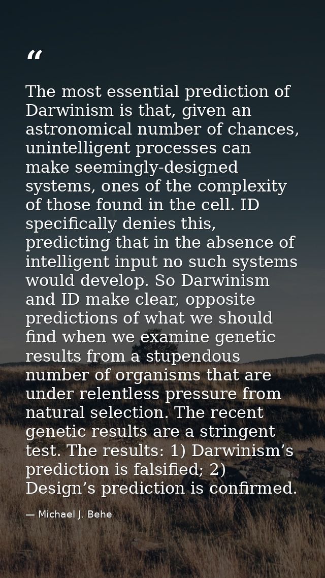 The most essential prediction of Darwinism is that, given an astronomical number of chances, unintelligent processes can — Michael J. Behe