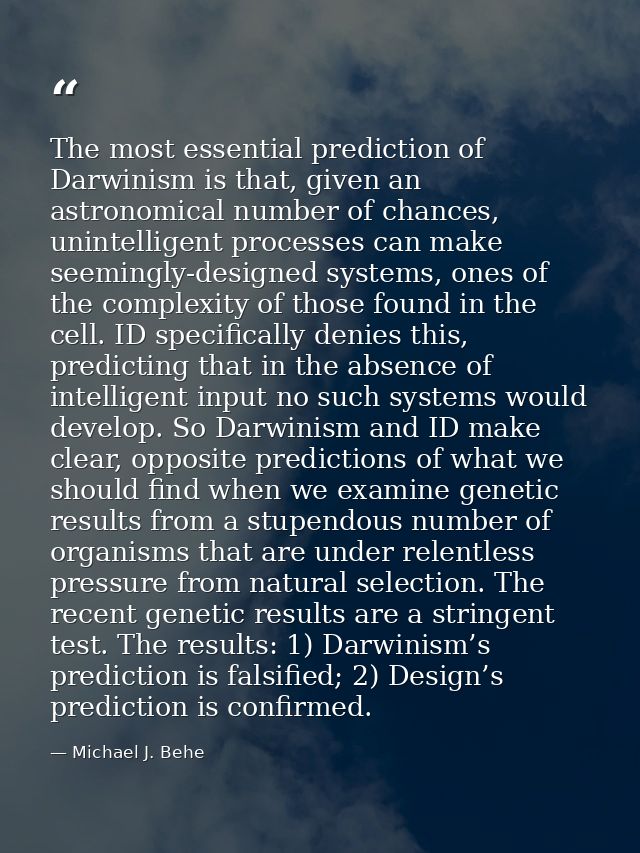 The most essential prediction of Darwinism is that, given an astronomical number of chances, unintelligent processes can — Michael J. Behe