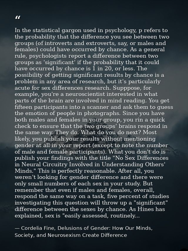 In the statistical gargon used in psychology, p refers to the probability that the difference you see between two groups — Cordelia Fine, Delusions of Gender: How Our Minds, Society, and Neurosexism Create Difference