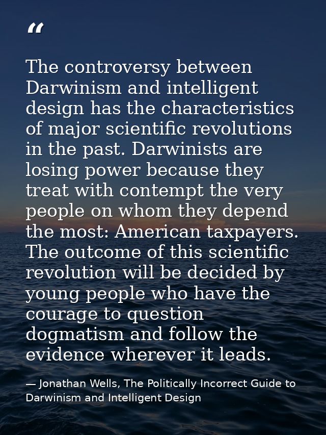 The controversy between Darwinism and intelligent design has the characteristics of major scientific revolutions in the  — Jonathan Wells, The Politically Incorrect Guide to Darwinism and Intelligent Design