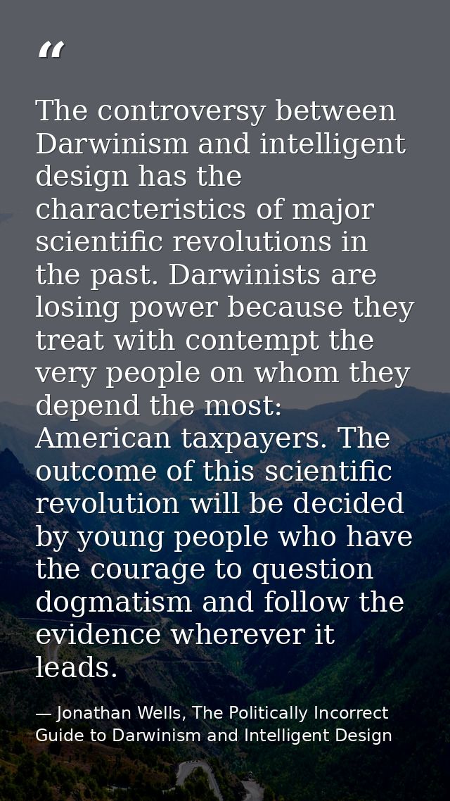 The controversy between Darwinism and intelligent design has the characteristics of major scientific revolutions in the  — Jonathan Wells, The Politically Incorrect Guide to Darwinism and Intelligent Design