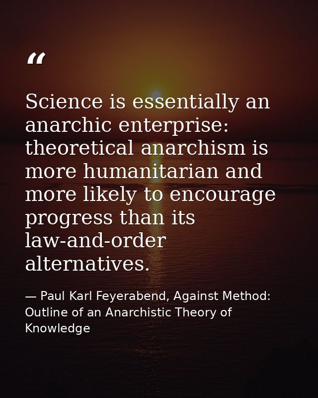Science is essentially an anarchic enterprise: theoretical anarchism is more humanitarian and more likely to encourage p — Paul Karl Feyerabend, Against Method: Outline of an Anarchistic Theory of Knowledge
