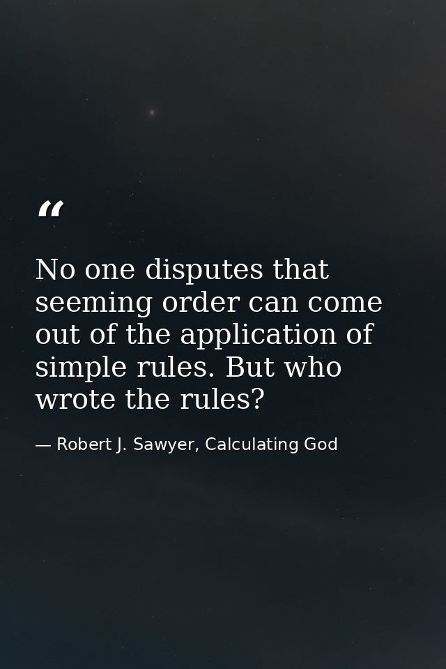No one disputes that seeming order can come out of the application of simple rules. But who wrote the rules? — Robert J. Sawyer, Calculating God