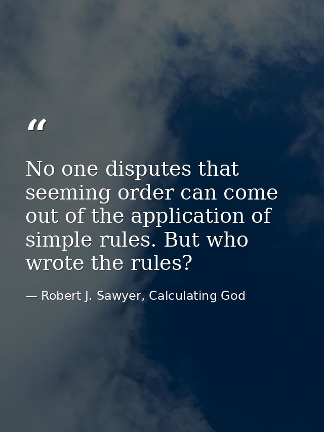 No one disputes that seeming order can come out of the application of simple rules. But who wrote the rules? — Robert J. Sawyer, Calculating God