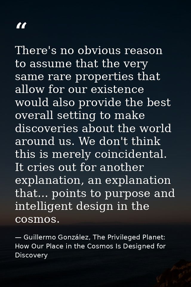 There's no obvious reason to assume that the very same rare properties that allow for our existence would also provide t — Guillermo González, The Privileged Planet: How Our Place in the Cosmos Is Designed for Discovery