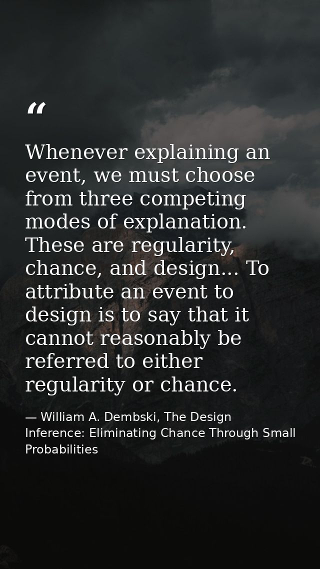 Whenever explaining an event, we must choose from three competing modes of explanation. These are regularity, chance, an — William A. Dembski, The Design Inference: Eliminating Chance Through Small Probabilities