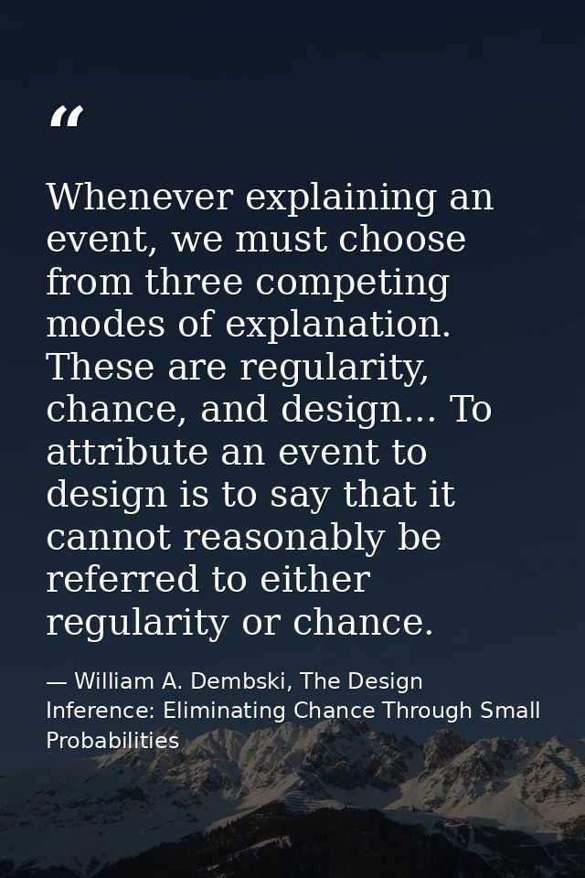 Whenever explaining an event, we must choose from three competing modes of explanation. These are regularity, chance, an — William A. Dembski, The Design Inference: Eliminating Chance Through Small Probabilities
