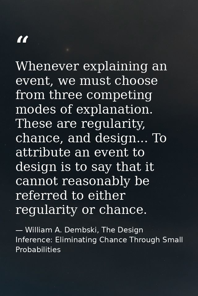 Whenever explaining an event, we must choose from three competing modes of explanation. These are regularity, chance, an — William A. Dembski, The Design Inference: Eliminating Chance Through Small Probabilities