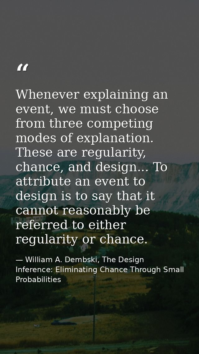 Whenever explaining an event, we must choose from three competing modes of explanation. These are regularity, chance, an — William A. Dembski, The Design Inference: Eliminating Chance Through Small Probabilities