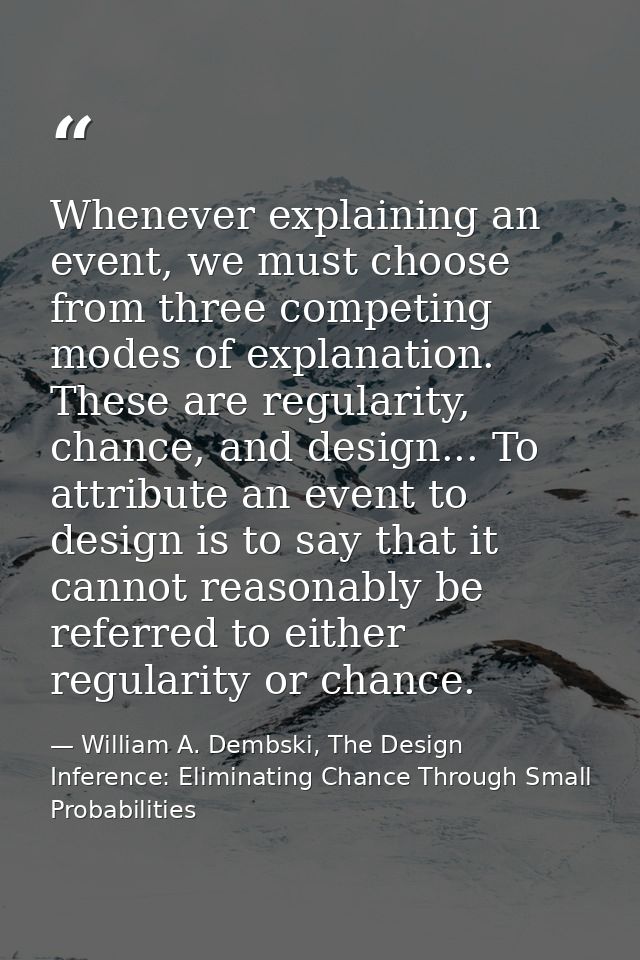Whenever explaining an event, we must choose from three competing modes of explanation. These are regularity, chance, an — William A. Dembski, The Design Inference: Eliminating Chance Through Small Probabilities