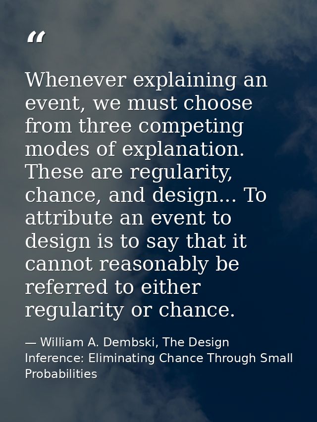 Whenever explaining an event, we must choose from three competing modes of explanation. These are regularity, chance, an — William A. Dembski, The Design Inference: Eliminating Chance Through Small Probabilities