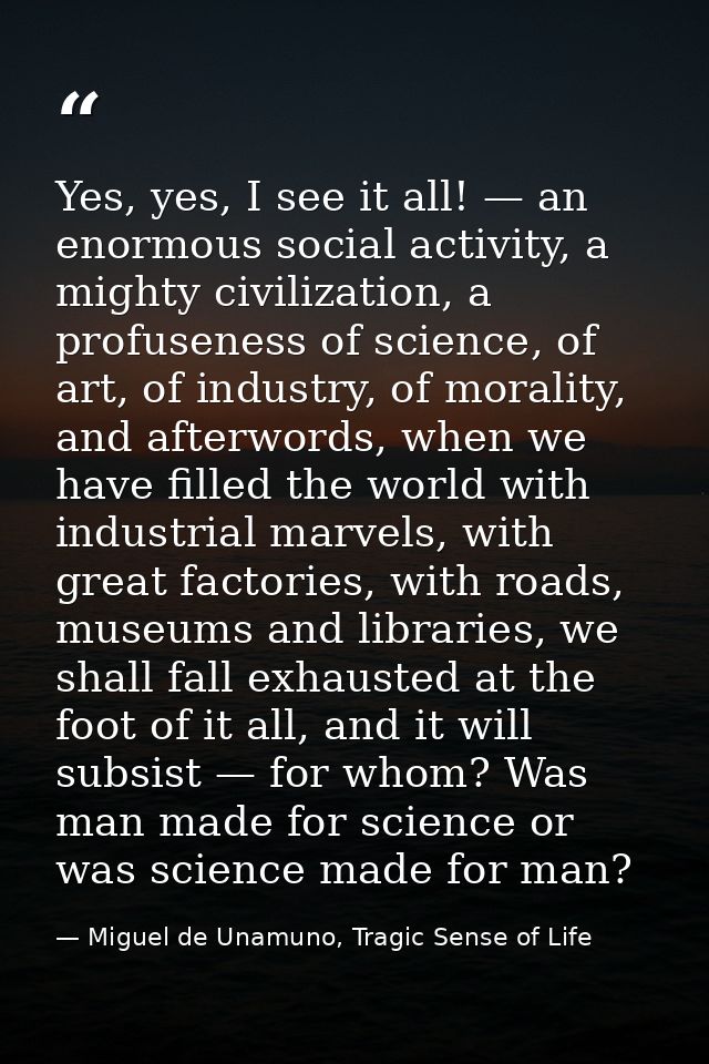 Yes, yes, I see it all! — an enormous social activity, a mighty civilization, a profuseness of science, of art, of indus — Miguel de Unamuno, Tragic Sense of Life