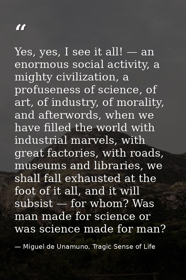 Yes, yes, I see it all! — an enormous social activity, a mighty civilization, a profuseness of science, of art, of indus — Miguel de Unamuno, Tragic Sense of Life