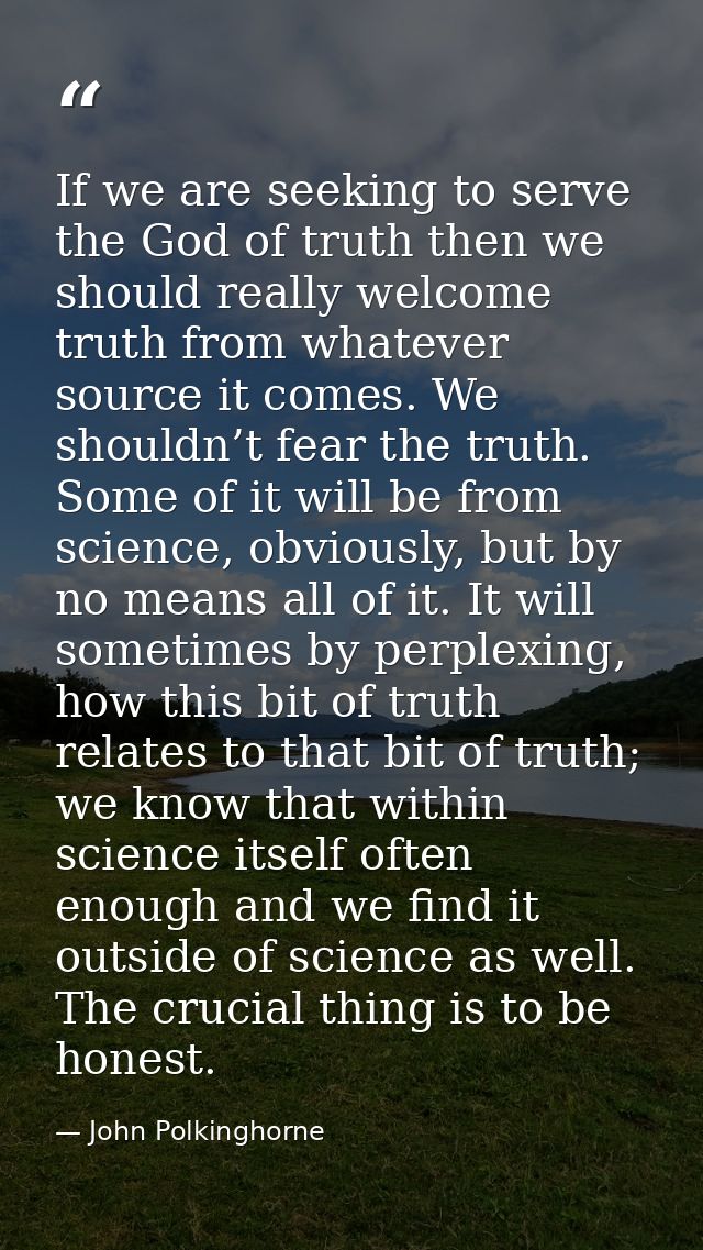If we are seeking to serve the God of truth then we should really welcome truth from whatever source it comes. We should — John Polkinghorne