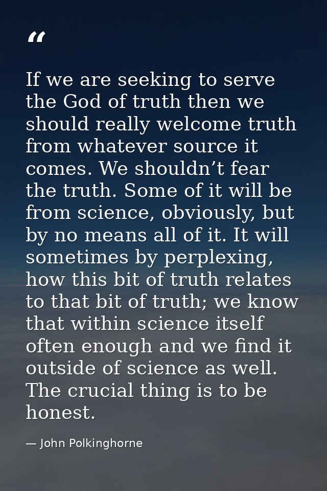 If we are seeking to serve the God of truth then we should really welcome truth from whatever source it comes. We should — John Polkinghorne