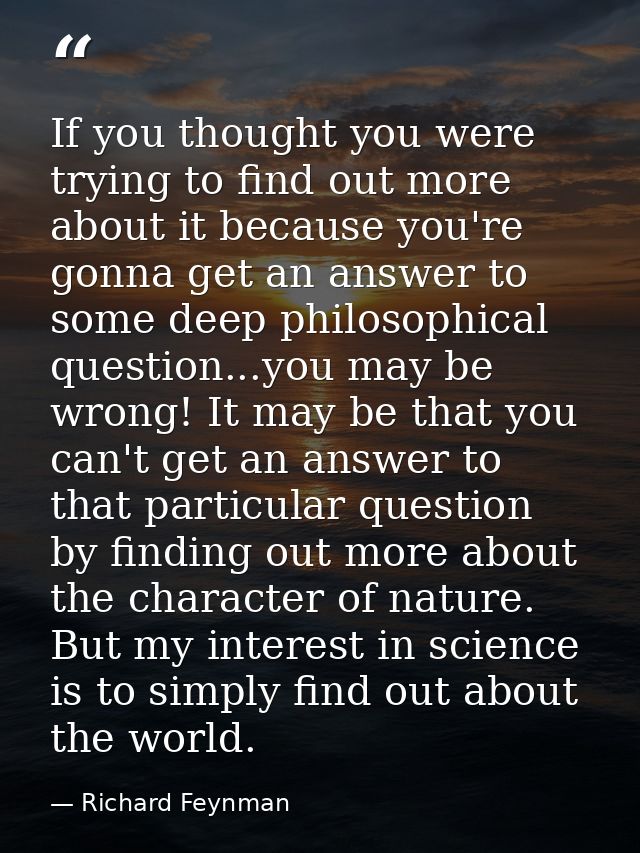 If you thought you were trying to find out more about it because you're gonna get an answer to some deep philosophical q — Richard Feynman