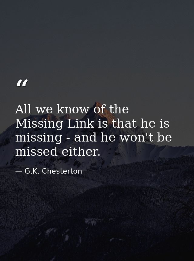 All we know of the Missing Link is that he is missing - and he won't be missed either. — G.K. Chesterton