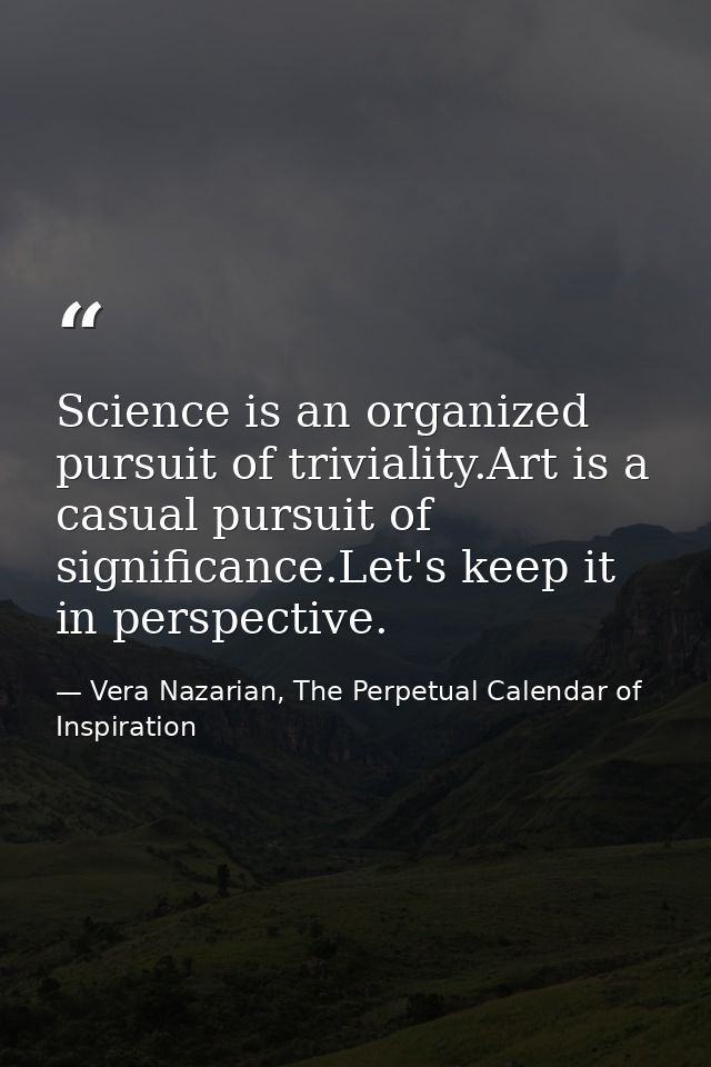 Science is an organized pursuit of triviality.Art is a casual pursuit of significance.Let's keep it in perspective. — Vera Nazarian, The Perpetual Calendar of Inspiration
